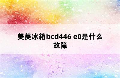 美菱冰箱bcd446 e0是什么故障